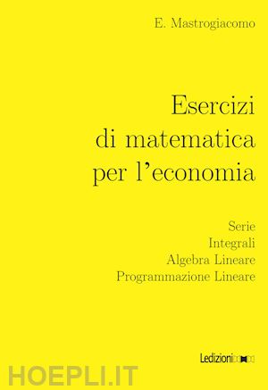 mastrogiacomo elisa - esercizi di matematica per l'economia. serie, integrali, algebra lineare, progra