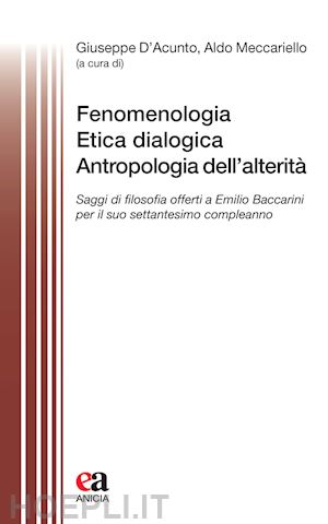 d'acunto g.(curatore); meccariello a.(curatore) - fenomenologia, etica dialogica, antropologia dell'alterità. saggi di filosofia offerti a emilio baccarini per il suo settantesimo compleanno