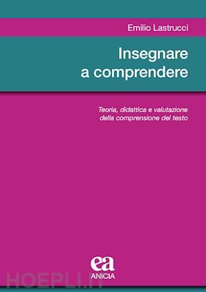 lastrucci emilio - insegnare a comprendere. teoria, didattica e valutazione della comprensione del testo