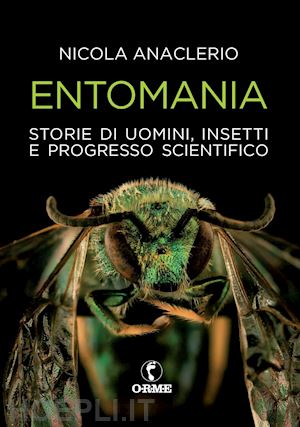 anaclerio nicola - entomania. storie di uomini, insetti e progresso scientifico