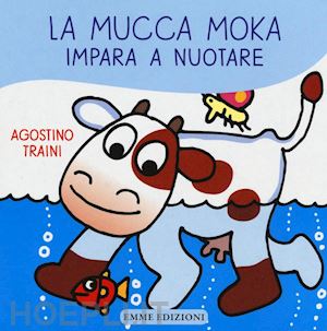 traini agostino - la mucca moka impara a nuotare. ediz. illustrata
