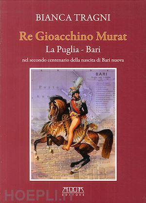 tragni bianca - re gioacchino murat. la puglia. bari nel secondo centenario della nascita di bari nuova