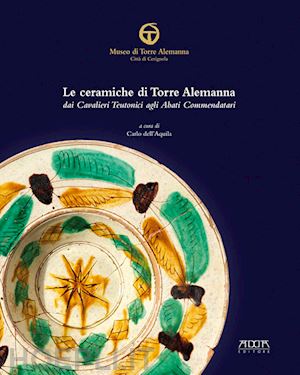 dell'aquila c.(curatore) - le ceramiche di torre alemanna dai cavalieri teutonici agli abati commendatari. ediz. a colori
