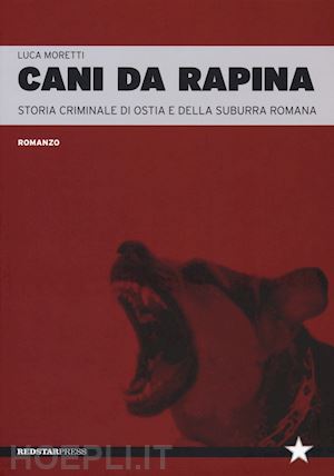 moretti luca - cani da rapina. storia criminale di ostia e della suburra romana