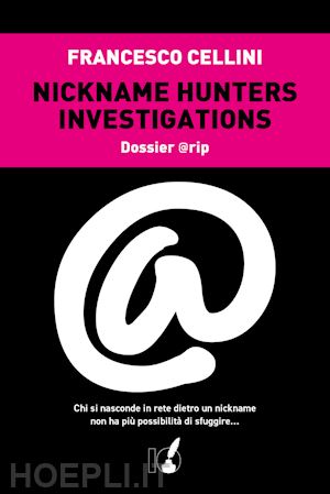 cellini francesco - nickname hunter investigations. dossier @rip. chi si nasconde in rete dietro un nickname non ha più possibilità di sfuggire...