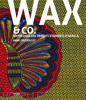 grosfilley anne - wax & co. antologia dei tessuti stampati d'africa