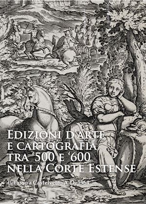 emiliani andrea; zanasi stefano - edizioni d'arte e cartografia tra '500 e '600 nella corte estense