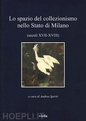spiriti andrea (curatore) - lo spazio del collezionismo nello stato di milano (secoli xvii-xviii)