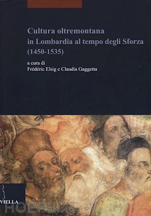 elsig f. (curatore); gaggetta c. (curatore) - cultura oltramontana in lombardia al tempo degli sforza (1450-1535)