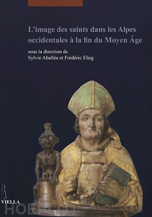 aballea s. (curatore); elsig f. (curatore) - l'image des saints dans les alpes occidentales a la fin du moyen age