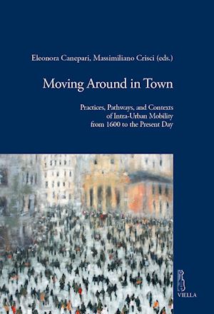 canepari e.(curatore); crisci m.(curatore) - moving around in town. practices, pathways, and contexts of intra-urban mobility from 1600 to the present day