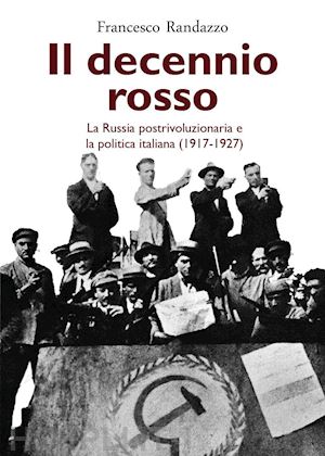 randazzo francesco - il decennio rosso. la russia postrivoluzionaria e la politica italiana (1917-1927)