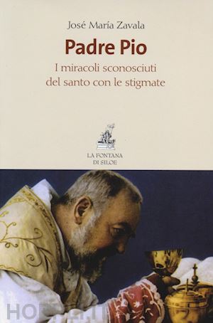 zavala jose' maria - padre pio - i miracoli sconosciuti del santo con le stigmate