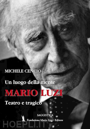 cencio michele - mario luzi. un luogo della mente. teatro e tragico