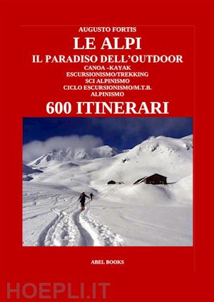 augusto fortis - le alpi, il paradiso dell'outdoor. 600 itinerari