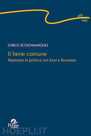 scognamiglio carlo - il bene comune. ripensare la politica con kant e rousseau