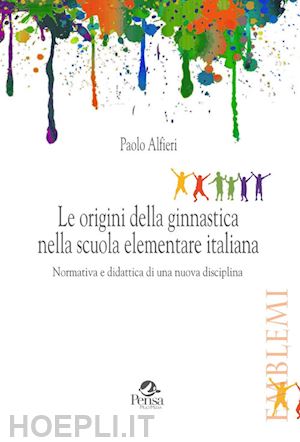 alfieri paolo - le origini della ginnastica nella scuola elementare italiana. normativa e didattica di una nuova disciplina