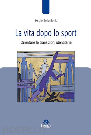 bellantonio sergio - la vita dopo lo sport. orientare le transizioni identitarie