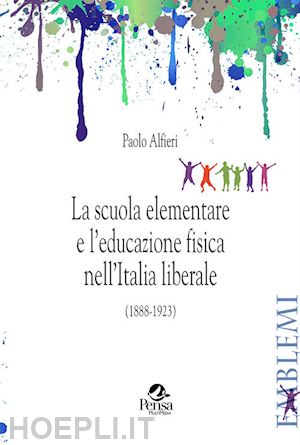 alfieri paolo - la scuola elementare e l'educazione fisica nell'italia liberale. (1888-1923)