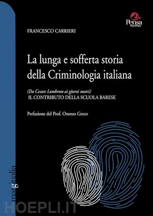 carrieri francesco - la lunga e sofferta storia della criminologia italiana. (da cesare lombroso ai giorni nostri). il contributo della scuola barese