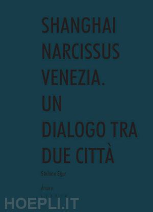 eger stefano - shanghai narcissus venezia. un dialogo tra due citta'