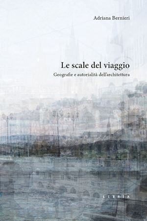 bernieri adriana - le scale del viaggio. geografie e autorialità dell'architettura