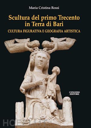 rossi maria cristina - scultura del primo trecento in terra di bari. cultura figurativa e geografia artistica