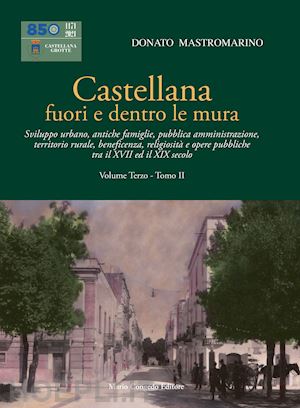 mastromarino donato - castellana fuori e dentro le mura. vol. 3/2: sviluppo urbano, antiche famiglie, pubblica amministrazione, territorio rurale, beneficenza, religiosità e opere pubbliche tra il xvii ed il xix secolo