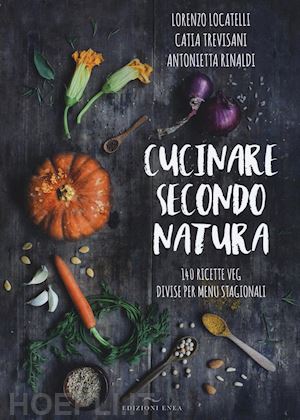 locatelli lorenzo; trevisani catia; rinaldi antonietta - cucinare secondo natura. 140 ricette veg divise per menu stagionali