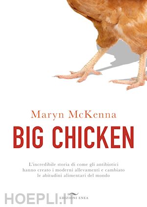 mckenna maryn - big chicken. l'incredibile storia di come gli antibiotici hanno creato i moderni allevamenti e cambiato le abitudini alimentari del mondo