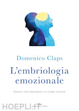 claps domenico - l'embriologia emozionale. guarire con l'omeopatia e le terapie naturali
