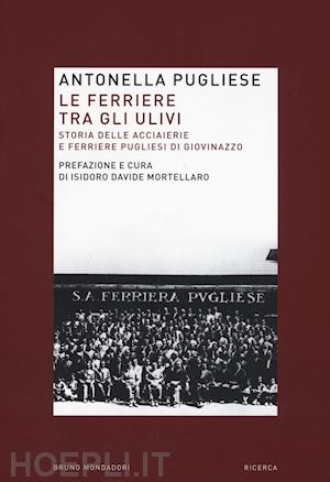 pugliese antonella; mortellaro i. d. (curatore) - ferriere tra gli ulivi. storia delle acciaierie e ferriere pugliesi di giovinazz