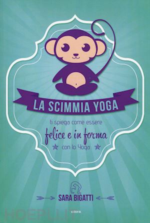 bigatti sara - la scimmia yoga. ti spiega come essere felice e in forma con lo yoga