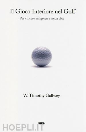 gallwey timothy w. - il gioco interiore nel golf. per vincere sul green e nella vita