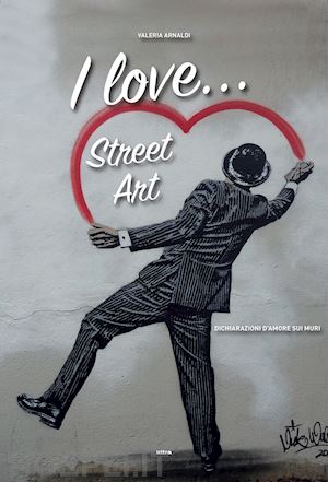 arnaldi valeria - i love... street art. dichiarazioni d'amore sui muri