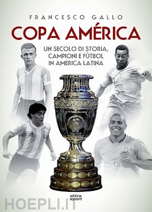 gallo francesco - copa america. un secolo di storia, campioni e futbol in america latina