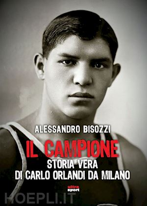 bisozzi alessandro - il campione. storia vera di carlo orlandi da milano