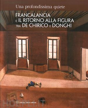 avanzi b. (curatore); sgarbi v. (curatore); dantini m. (curatore) - profondissima quiete. francalancia e il ritorno alla figura tra de chirico e don