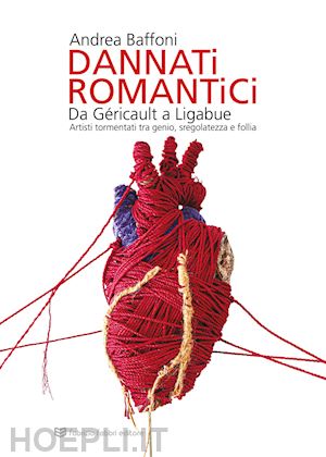 baffoni andrea - dannati romantici da géricault a ligabue. artisti tormentati tra genio, sregolatezza e follia