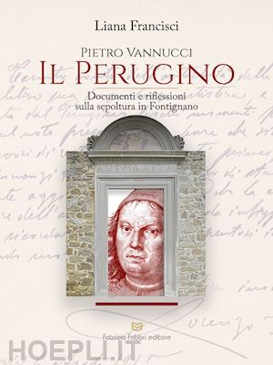 francisci liana - pietro vannucci. il perugino. documenti e riflessioni sulla sepoltura in fontign