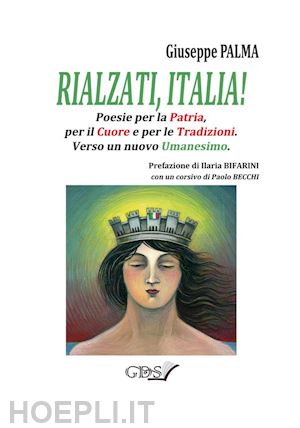 giuseppe palma - rialzati, italia! poesie per la patria, per il cuore e per le tradizioni.verso un nuovo umanesimo