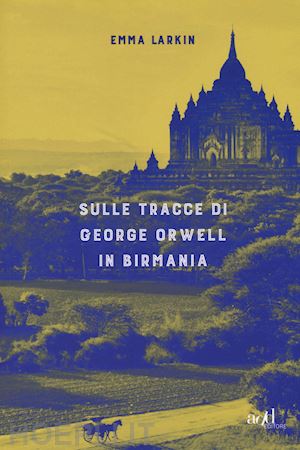 larkin emma - sulle tracce di george orwell in birmania