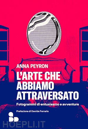 peyron anna - l'arte che abbiamo attraversato. fotogrammi di entusiasmo e avventure