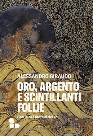 giraudo alessandro - oro, argento e scintillanti follie. storie dei metalli dei re