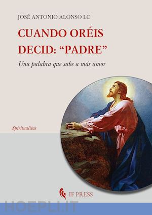 alonso josé antonio - cuando oréis, decid: «padre». una palabra que sabe a más amor