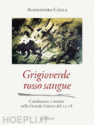 colla alessandra - grigioverde rosso sangue. combattere e morire nella grande guerra del 15-18