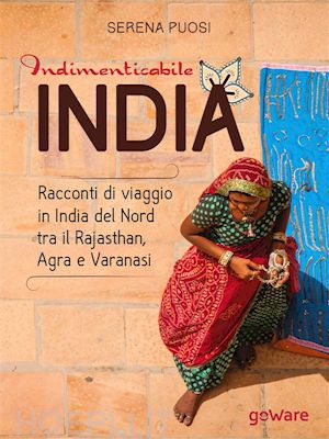 serena puosi - indimenticabile india. racconti di viaggio in india del nord tra il rajasthan, agra e varanasi