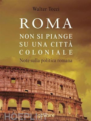 walter tocci - roma: non si piange su una città coloniale. note sulla politica romana