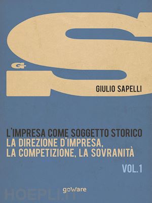 sapelli giulio - l'impresa come soggetto storico. vol. 1: la direzione d'impresa, la competizione, la sovranità.