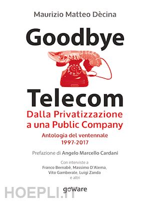 dècina maurizio matteo - goodbye telecom. dalla privatizzazione a una public company. antologia del ventennale 1997-2017